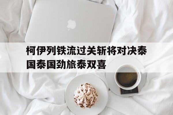 开云体育平台APP-柯伊列铁流过关斩将对决泰国泰国劲旅泰双喜的简单介绍