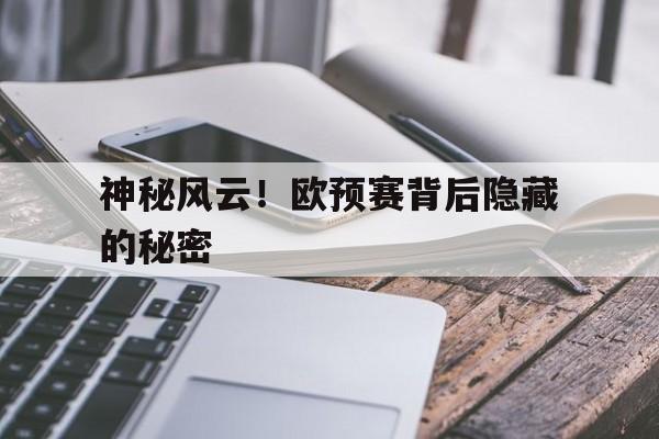 开云官网-神秘风云！欧预赛背后隐藏的秘密